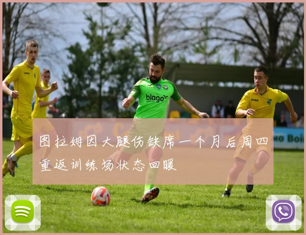 图拉姆因大腿伤缺席一个月后周四重返训练场状态回暖