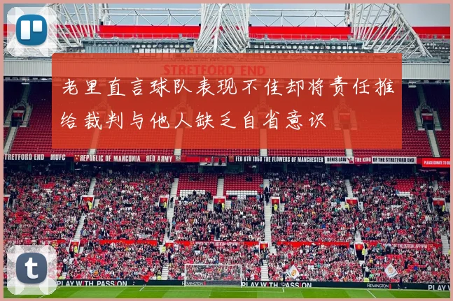 老里直言球队表现不佳却将责任推给裁判与他人缺乏自省意识