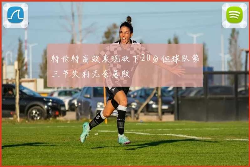 特伦特高效表现砍下20分但球队第三节失利无奈落败