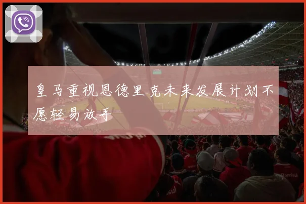 皇马重视恩德里克未来发展计划不愿轻易放手