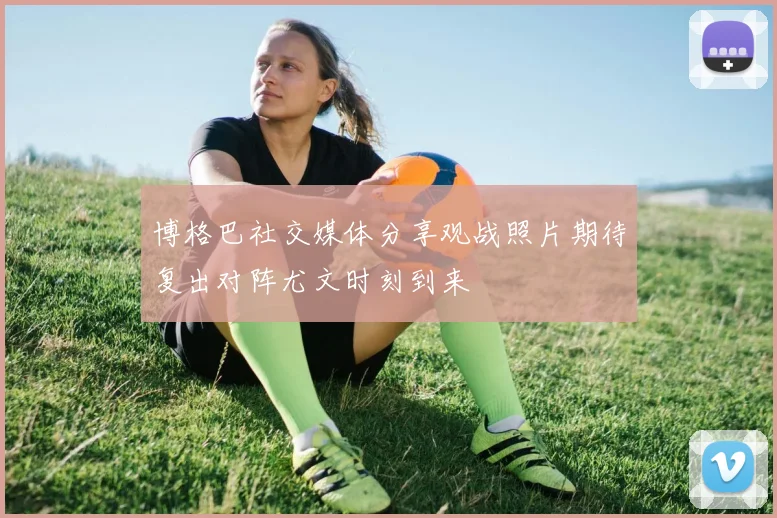 博格巴社交媒体分享观战照片期待复出对阵尤文时刻到来