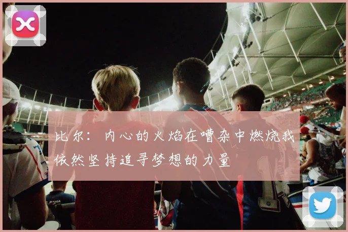 比尔：内心的火焰在嘈杂中燃烧我依然坚持追寻梦想的力量