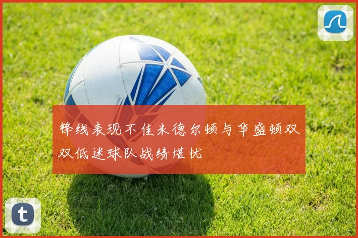 锋线表现不佳米德尔顿与华盛顿双双低迷球队战绩堪忧